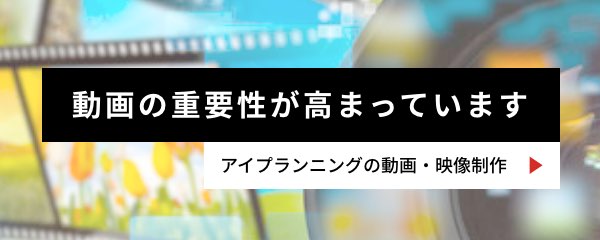 動画の重要性が高まっています アイプランニングの動画・映像制作